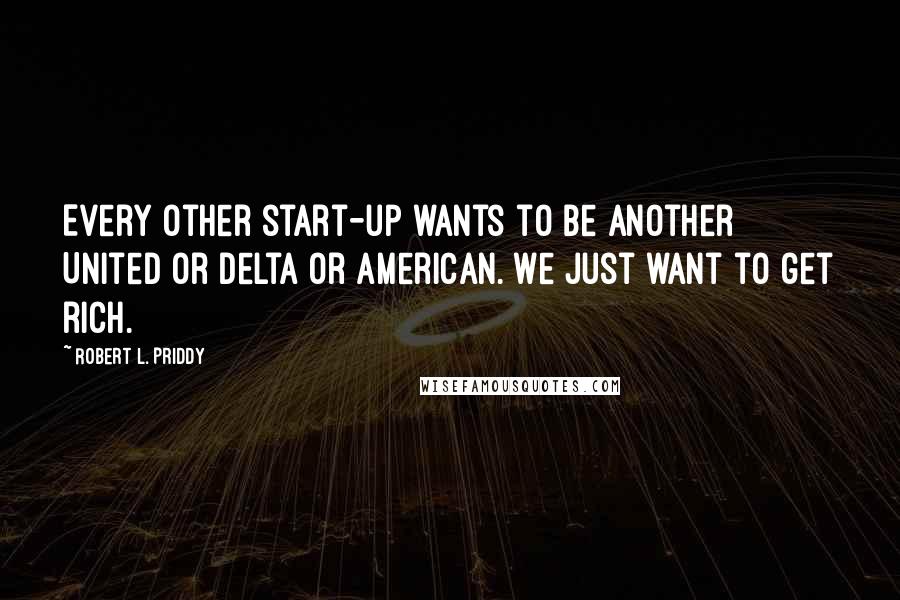 Robert L. Priddy Quotes: Every other start-up wants to be another United or Delta or American. We just want to get rich.