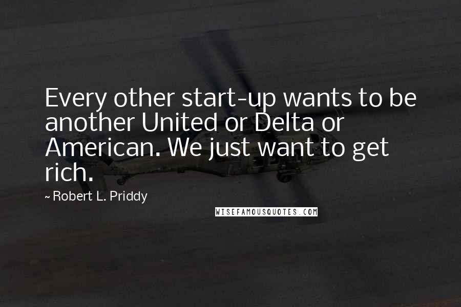 Robert L. Priddy Quotes: Every other start-up wants to be another United or Delta or American. We just want to get rich.