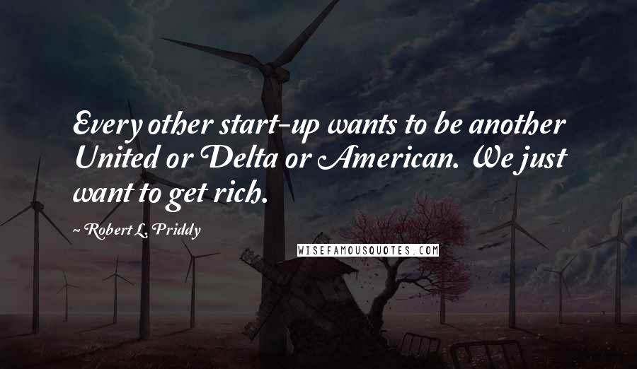 Robert L. Priddy Quotes: Every other start-up wants to be another United or Delta or American. We just want to get rich.
