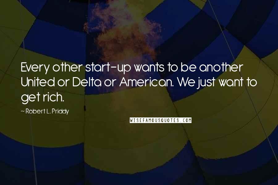 Robert L. Priddy Quotes: Every other start-up wants to be another United or Delta or American. We just want to get rich.