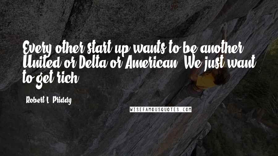 Robert L. Priddy Quotes: Every other start-up wants to be another United or Delta or American. We just want to get rich.
