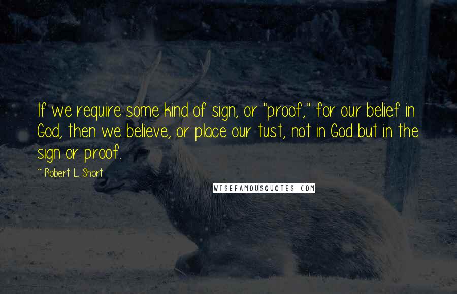 Robert L. Short Quotes: If we require some kind of sign, or "proof," for our belief in God, then we believe, or place our tust, not in God but in the sign or proof.