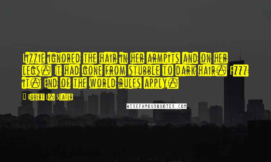 Robert L. Slater Quotes: Lizzie ignored the hair in her armpits and on her legs. It had gone from stubble to dark hair. F*** it. End of the world rules apply.