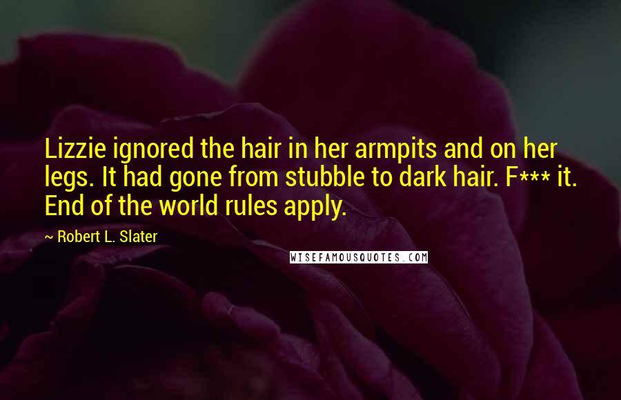 Robert L. Slater Quotes: Lizzie ignored the hair in her armpits and on her legs. It had gone from stubble to dark hair. F*** it. End of the world rules apply.