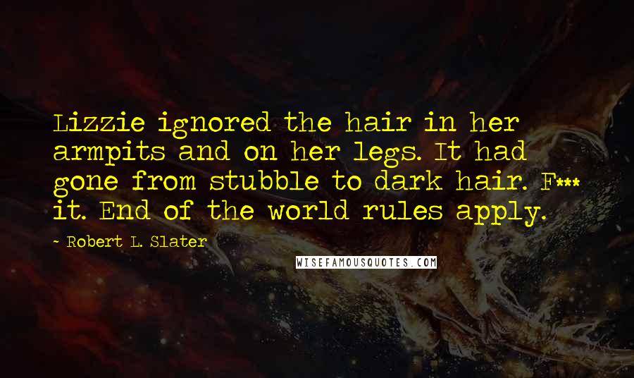 Robert L. Slater Quotes: Lizzie ignored the hair in her armpits and on her legs. It had gone from stubble to dark hair. F*** it. End of the world rules apply.