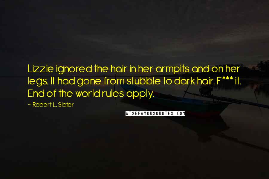 Robert L. Slater Quotes: Lizzie ignored the hair in her armpits and on her legs. It had gone from stubble to dark hair. F*** it. End of the world rules apply.