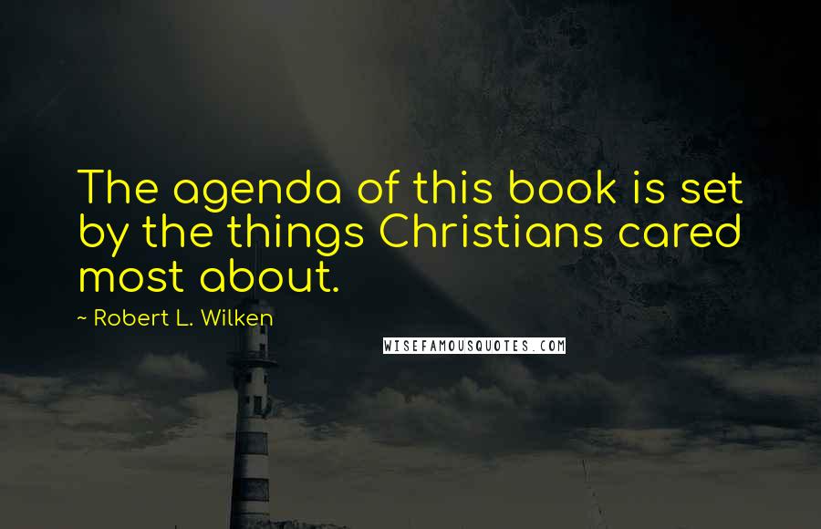 Robert L. Wilken Quotes: The agenda of this book is set by the things Christians cared most about.