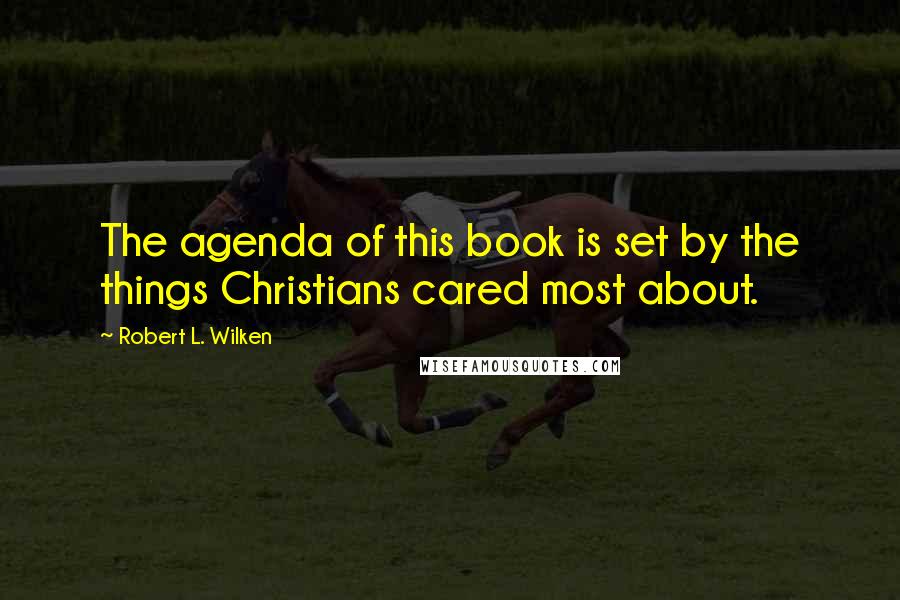 Robert L. Wilken Quotes: The agenda of this book is set by the things Christians cared most about.