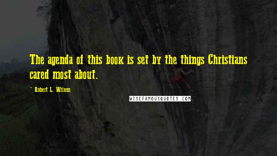 Robert L. Wilken Quotes: The agenda of this book is set by the things Christians cared most about.