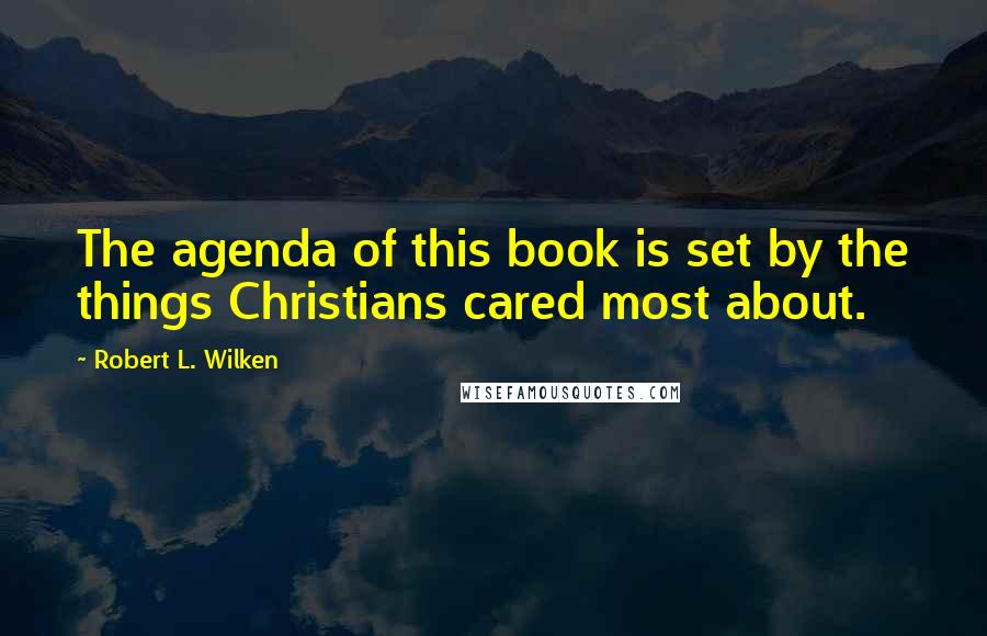Robert L. Wilken Quotes: The agenda of this book is set by the things Christians cared most about.