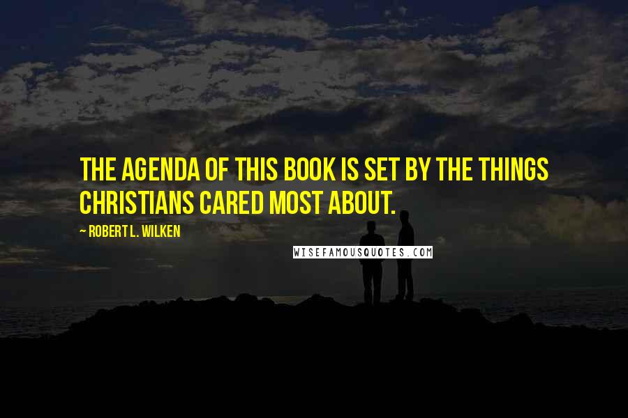 Robert L. Wilken Quotes: The agenda of this book is set by the things Christians cared most about.