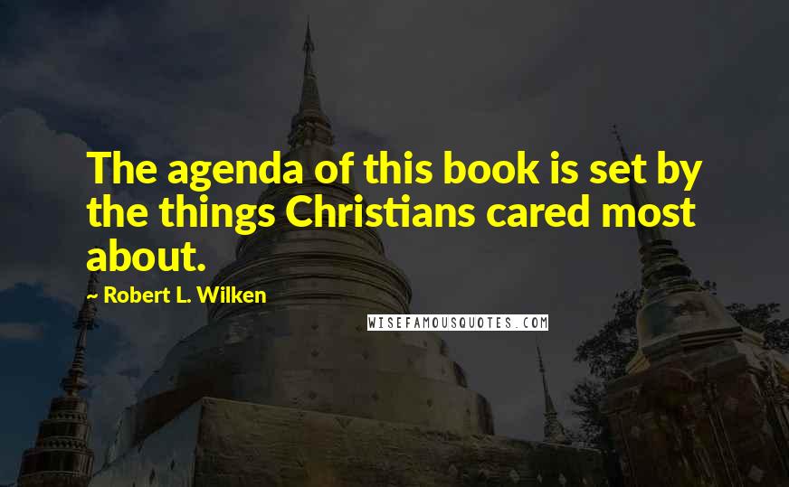 Robert L. Wilken Quotes: The agenda of this book is set by the things Christians cared most about.