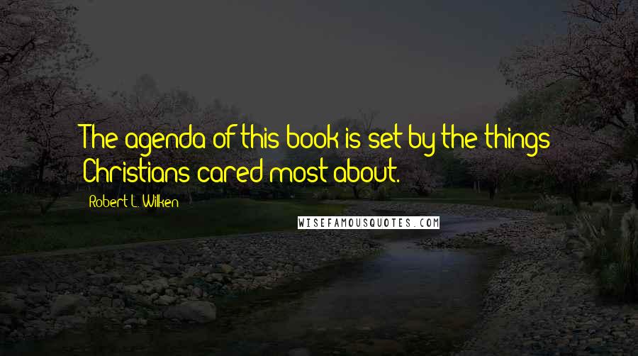 Robert L. Wilken Quotes: The agenda of this book is set by the things Christians cared most about.