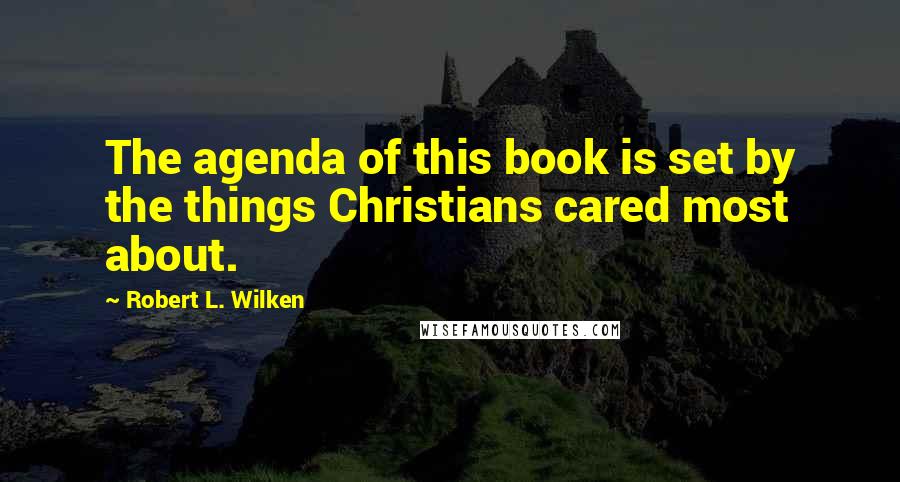 Robert L. Wilken Quotes: The agenda of this book is set by the things Christians cared most about.