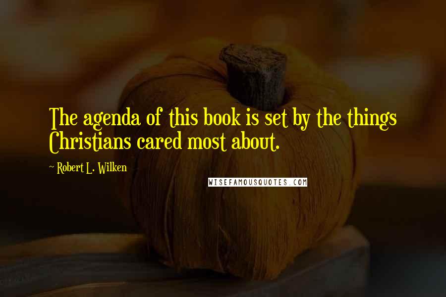 Robert L. Wilken Quotes: The agenda of this book is set by the things Christians cared most about.