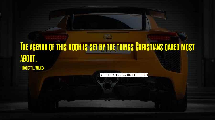 Robert L. Wilken Quotes: The agenda of this book is set by the things Christians cared most about.