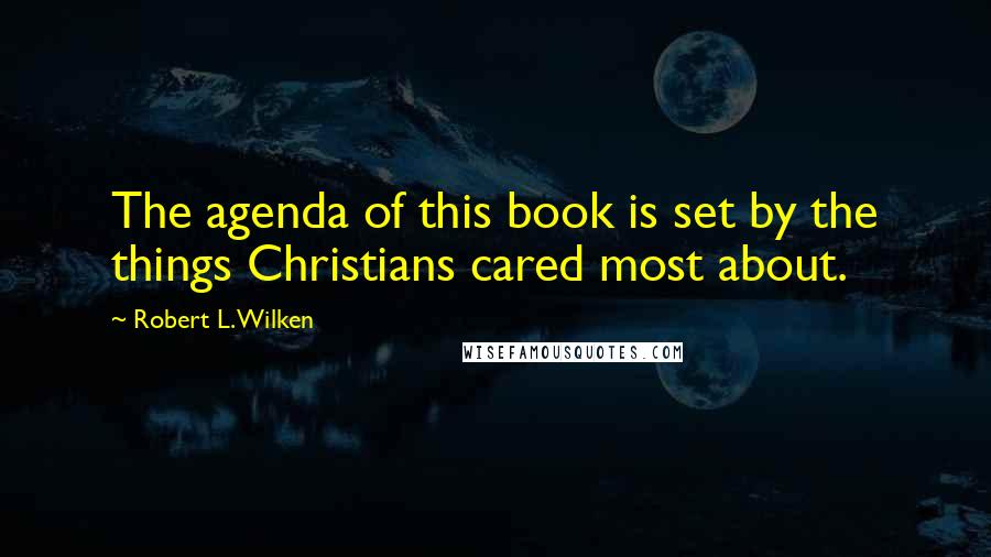 Robert L. Wilken Quotes: The agenda of this book is set by the things Christians cared most about.