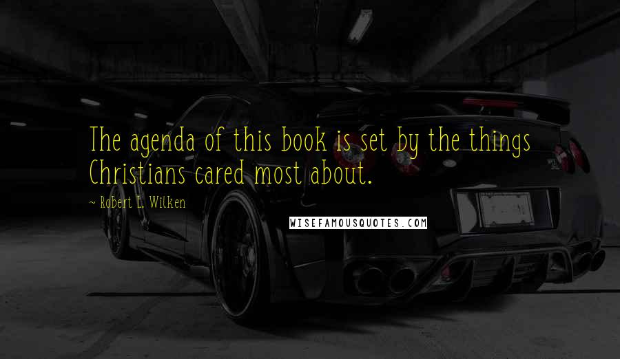 Robert L. Wilken Quotes: The agenda of this book is set by the things Christians cared most about.