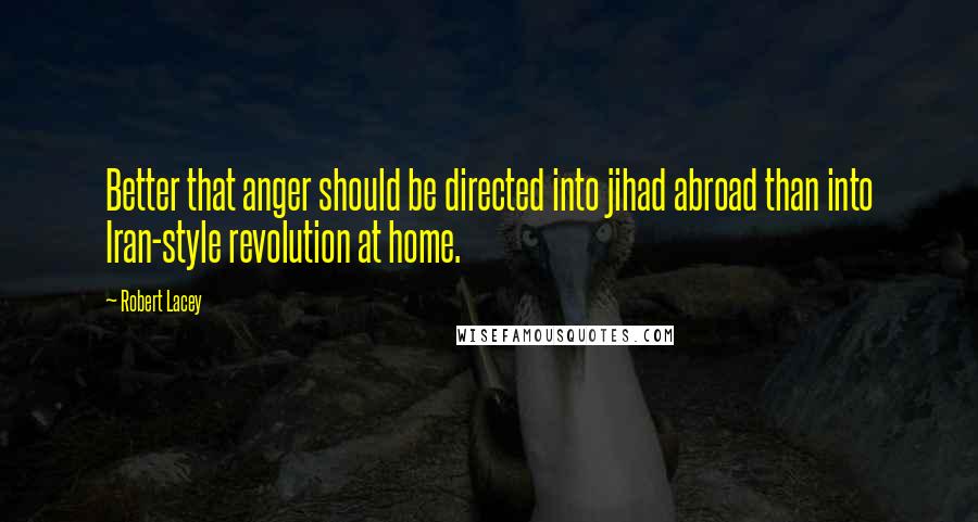 Robert Lacey Quotes: Better that anger should be directed into jihad abroad than into Iran-style revolution at home.