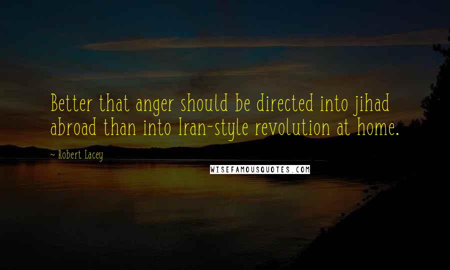 Robert Lacey Quotes: Better that anger should be directed into jihad abroad than into Iran-style revolution at home.