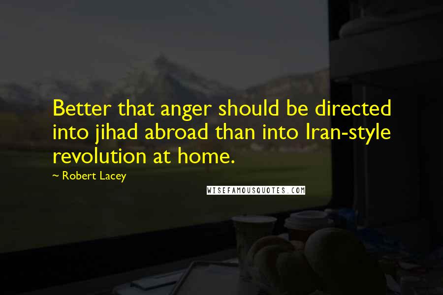 Robert Lacey Quotes: Better that anger should be directed into jihad abroad than into Iran-style revolution at home.