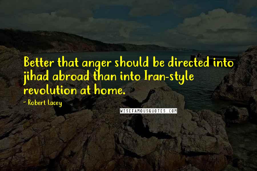 Robert Lacey Quotes: Better that anger should be directed into jihad abroad than into Iran-style revolution at home.