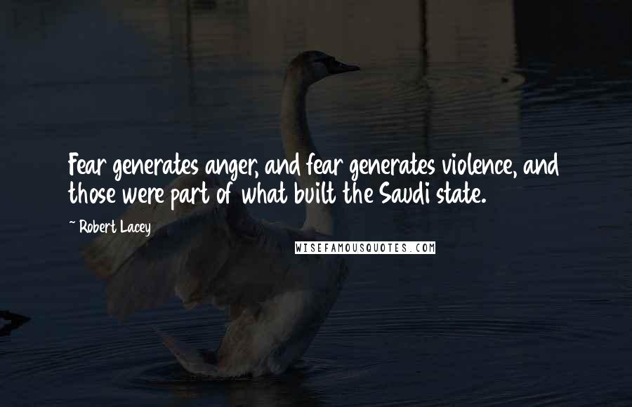 Robert Lacey Quotes: Fear generates anger, and fear generates violence, and those were part of what built the Saudi state.