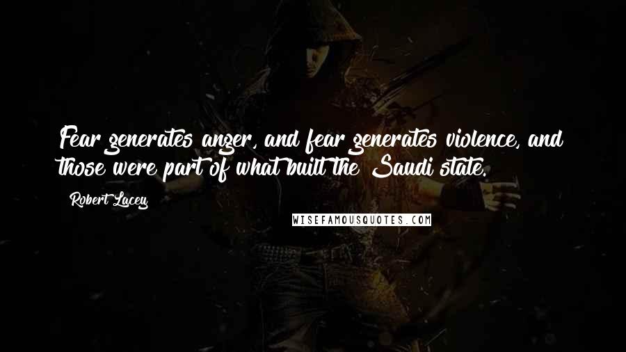 Robert Lacey Quotes: Fear generates anger, and fear generates violence, and those were part of what built the Saudi state.