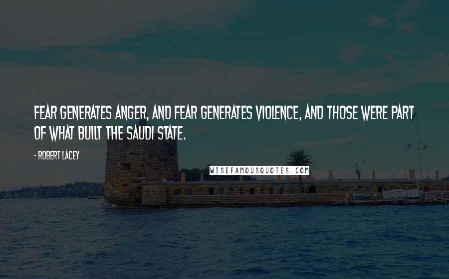 Robert Lacey Quotes: Fear generates anger, and fear generates violence, and those were part of what built the Saudi state.