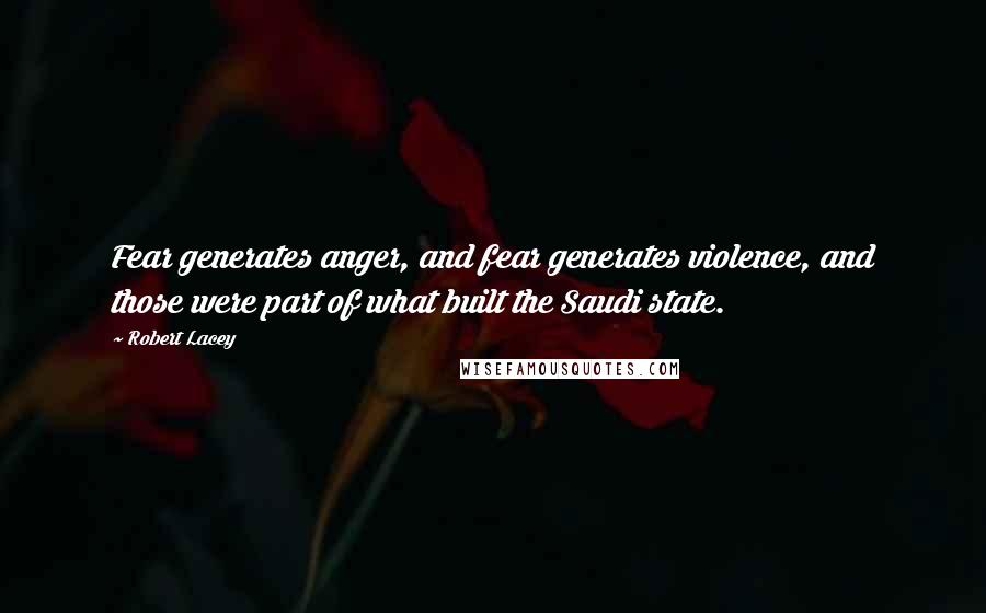 Robert Lacey Quotes: Fear generates anger, and fear generates violence, and those were part of what built the Saudi state.