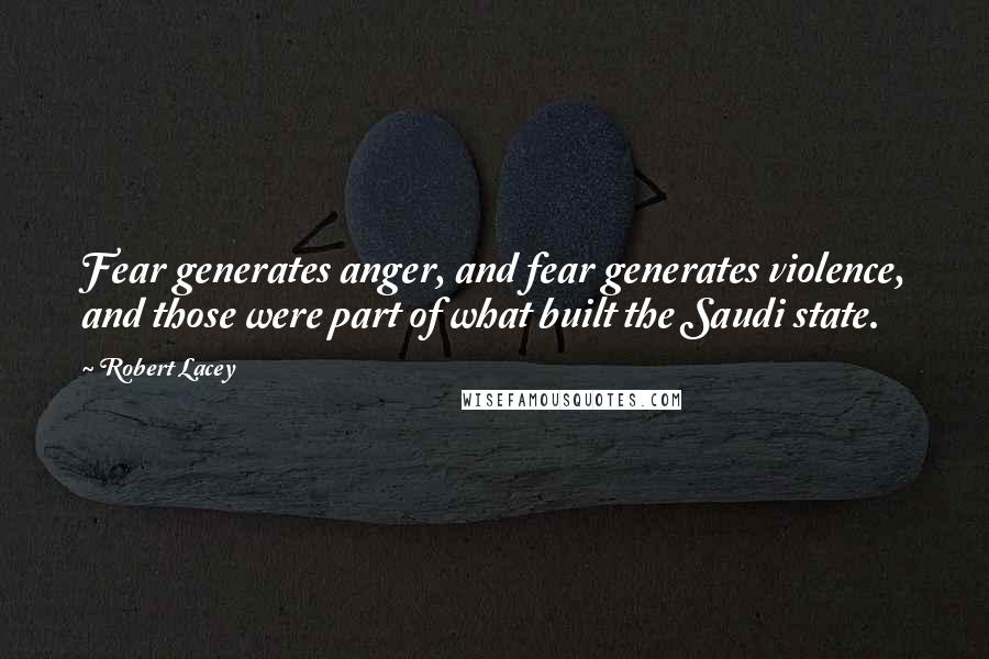 Robert Lacey Quotes: Fear generates anger, and fear generates violence, and those were part of what built the Saudi state.