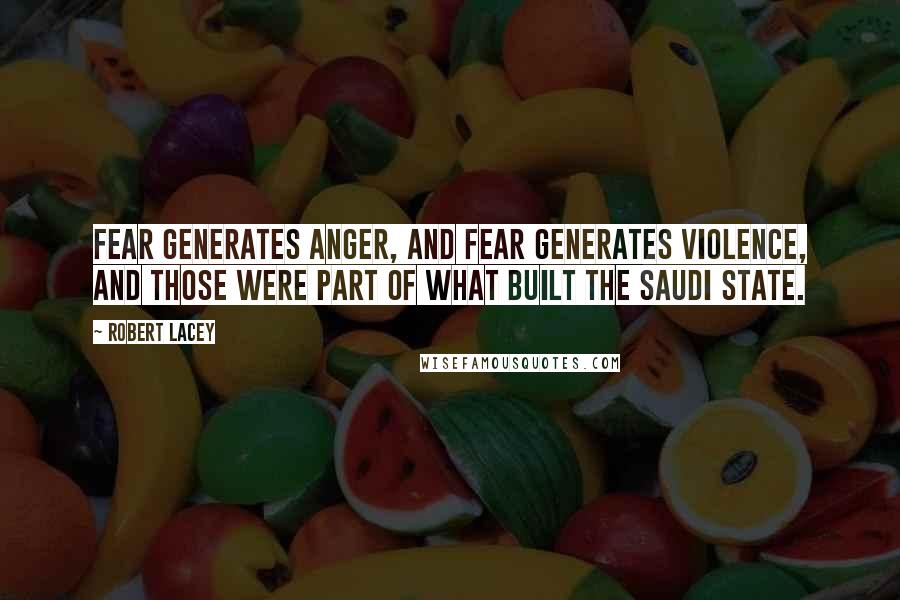 Robert Lacey Quotes: Fear generates anger, and fear generates violence, and those were part of what built the Saudi state.