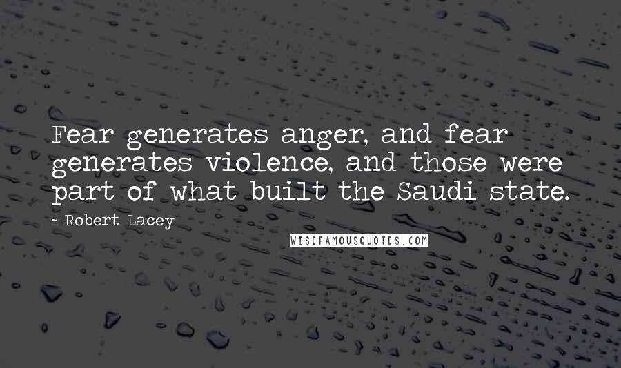 Robert Lacey Quotes: Fear generates anger, and fear generates violence, and those were part of what built the Saudi state.