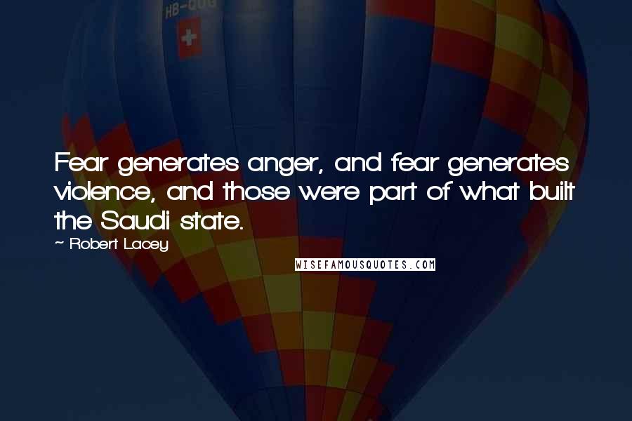 Robert Lacey Quotes: Fear generates anger, and fear generates violence, and those were part of what built the Saudi state.