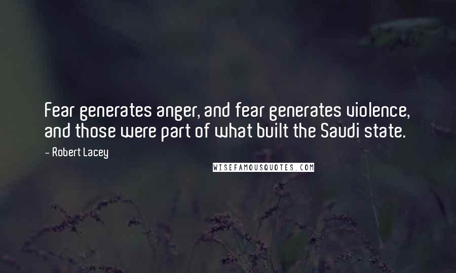 Robert Lacey Quotes: Fear generates anger, and fear generates violence, and those were part of what built the Saudi state.