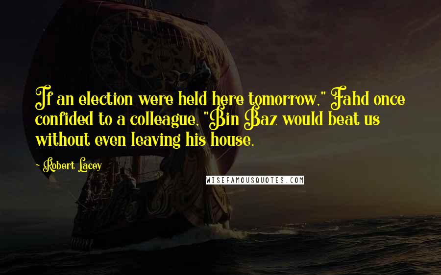 Robert Lacey Quotes: If an election were held here tomorrow," Fahd once confided to a colleague, "Bin Baz would beat us without even leaving his house.