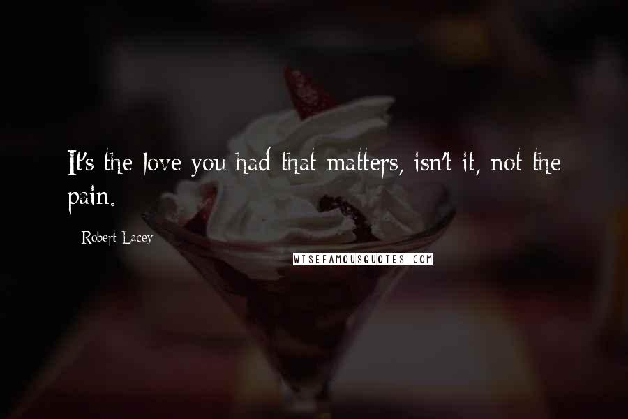 Robert Lacey Quotes: It's the love you had that matters, isn't it, not the pain.