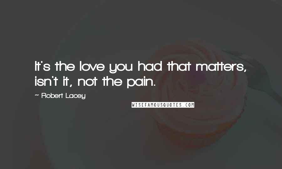 Robert Lacey Quotes: It's the love you had that matters, isn't it, not the pain.
