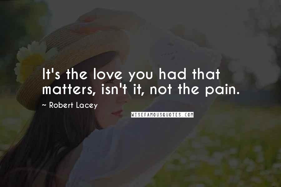 Robert Lacey Quotes: It's the love you had that matters, isn't it, not the pain.