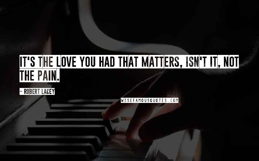 Robert Lacey Quotes: It's the love you had that matters, isn't it, not the pain.