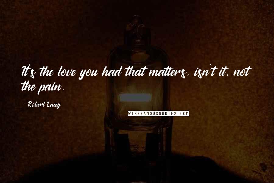 Robert Lacey Quotes: It's the love you had that matters, isn't it, not the pain.