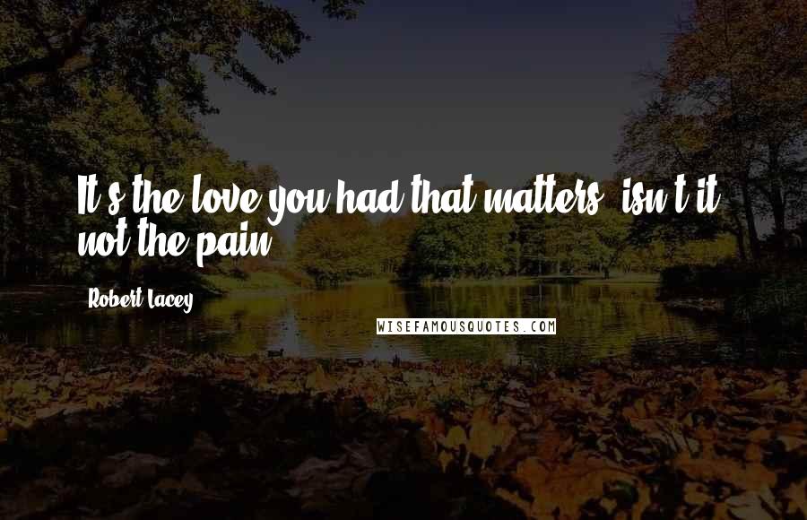 Robert Lacey Quotes: It's the love you had that matters, isn't it, not the pain.