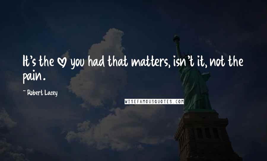 Robert Lacey Quotes: It's the love you had that matters, isn't it, not the pain.