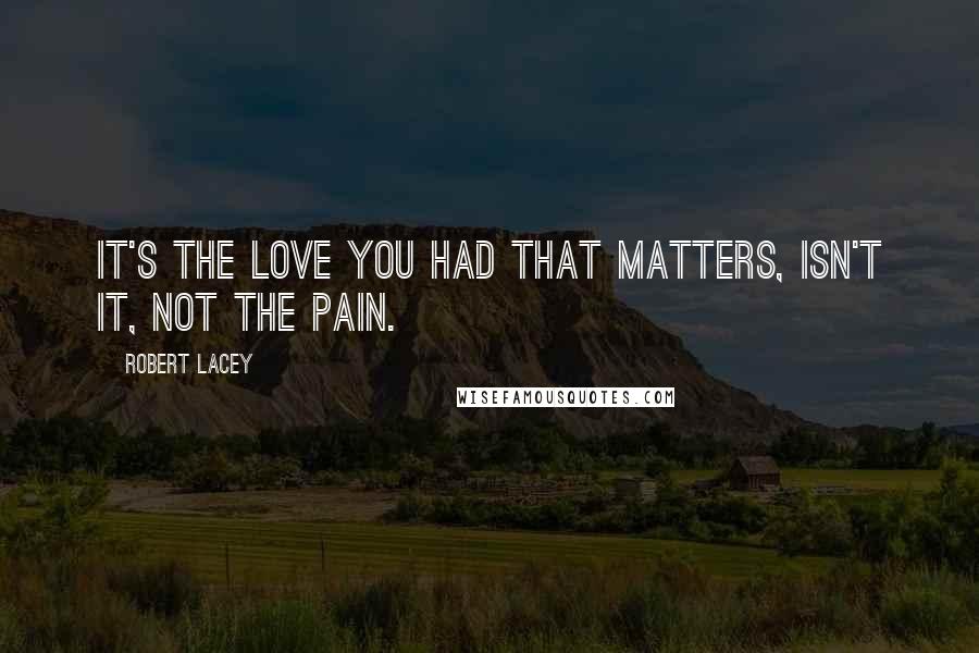 Robert Lacey Quotes: It's the love you had that matters, isn't it, not the pain.