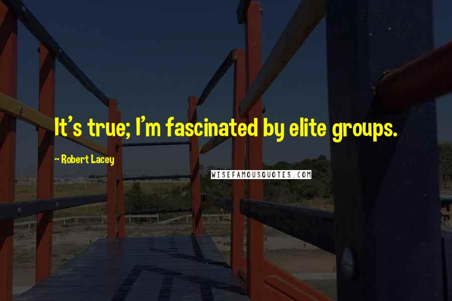 Robert Lacey Quotes: It's true; I'm fascinated by elite groups.