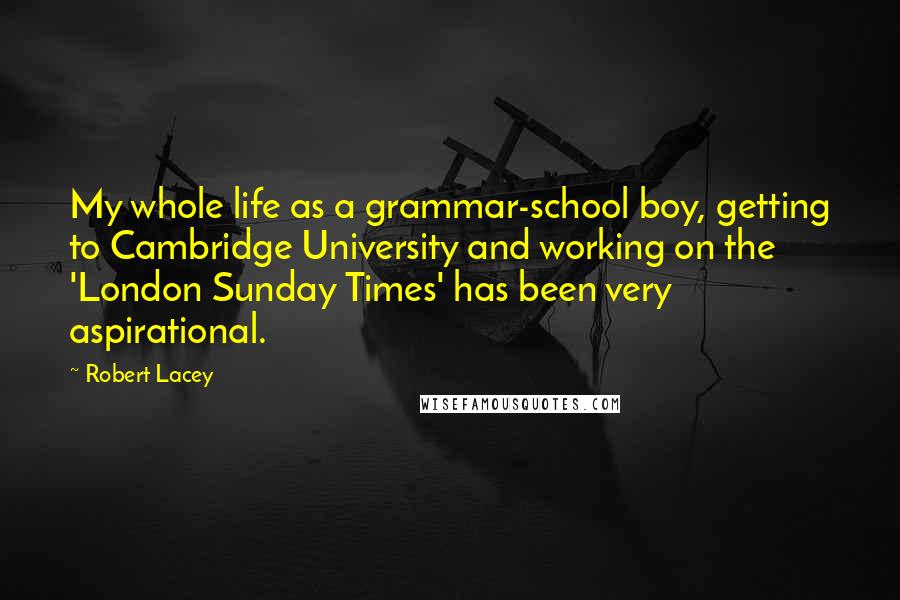 Robert Lacey Quotes: My whole life as a grammar-school boy, getting to Cambridge University and working on the 'London Sunday Times' has been very aspirational.