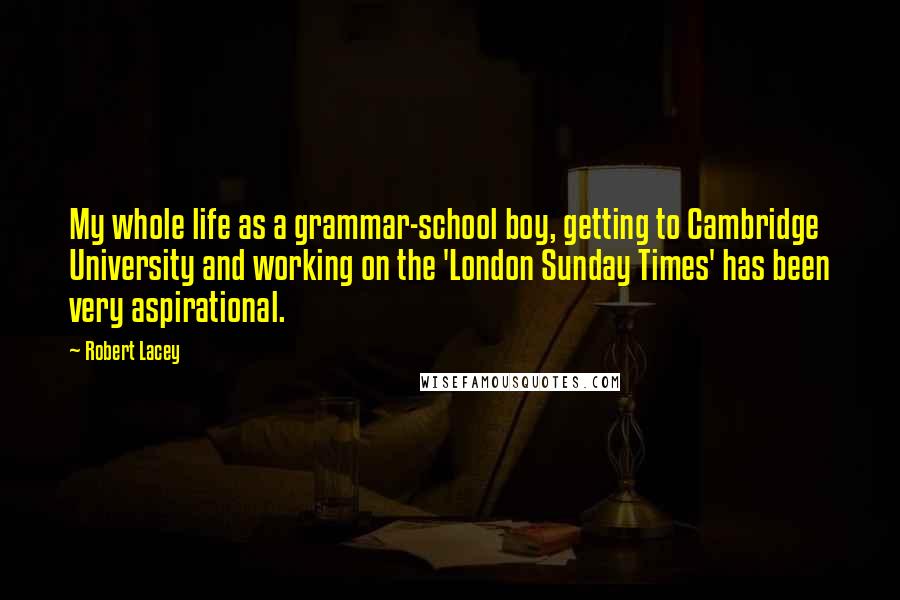Robert Lacey Quotes: My whole life as a grammar-school boy, getting to Cambridge University and working on the 'London Sunday Times' has been very aspirational.