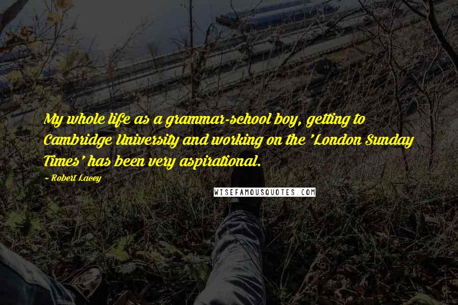 Robert Lacey Quotes: My whole life as a grammar-school boy, getting to Cambridge University and working on the 'London Sunday Times' has been very aspirational.