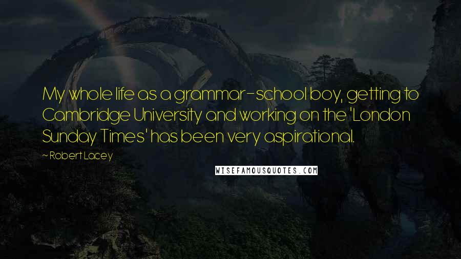 Robert Lacey Quotes: My whole life as a grammar-school boy, getting to Cambridge University and working on the 'London Sunday Times' has been very aspirational.