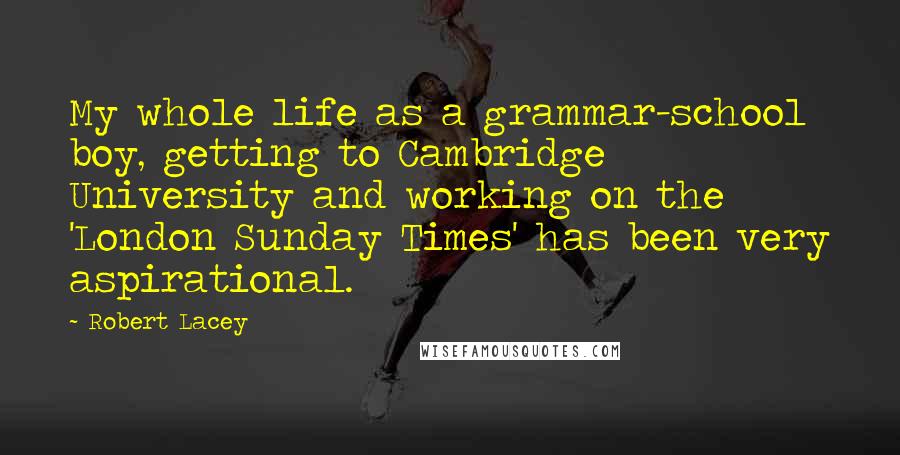 Robert Lacey Quotes: My whole life as a grammar-school boy, getting to Cambridge University and working on the 'London Sunday Times' has been very aspirational.